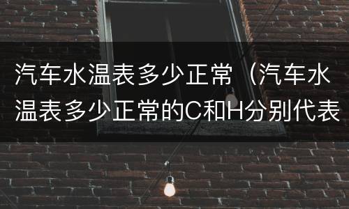 汽车水温表多少正常（汽车水温表多少正常的C和H分别代表什么）