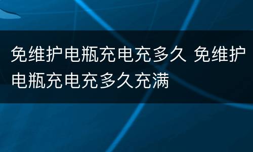 免维护电瓶充电充多久 免维护电瓶充电充多久充满