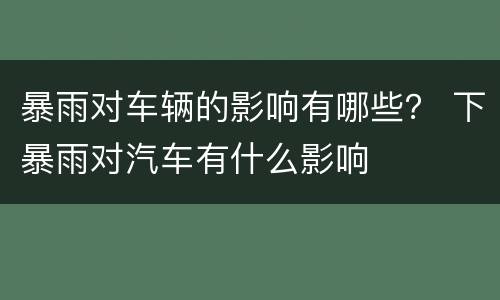 暴雨对车辆的影响有哪些？ 下暴雨对汽车有什么影响