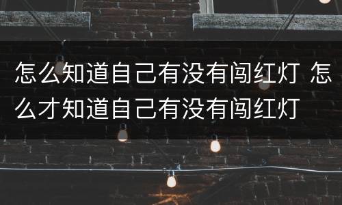 怎么知道自己有没有闯红灯 怎么才知道自己有没有闯红灯