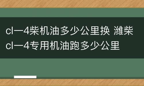 cl一4柴机油多少公里换 潍柴cl一4专用机油跑多少公里