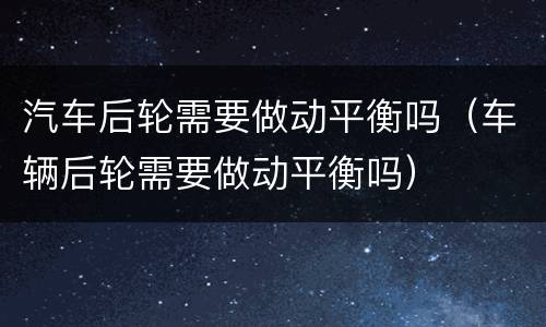 汽车后轮需要做动平衡吗（车辆后轮需要做动平衡吗）