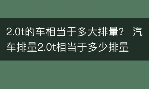 2.0t的车相当于多大排量？ 汽车排量2.0t相当于多少排量