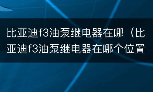 比亚迪f3油泵继电器在哪（比亚迪f3油泵继电器在哪个位置图解）
