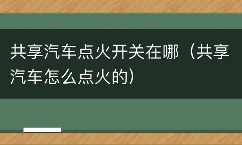 共享汽车点火开关在哪（共享汽车怎么点火的）