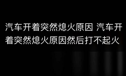 汽车开着突然熄火原因 汽车开着突然熄火原因然后打不起火