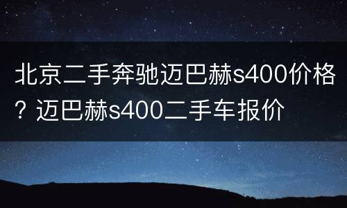 北京二手奔驰迈巴赫s400价格? 迈巴赫s400二手车报价