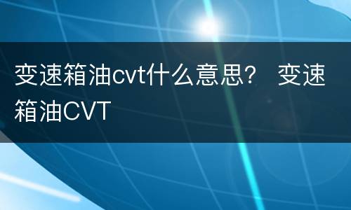 变速箱油cvt什么意思？ 变速箱油CVT