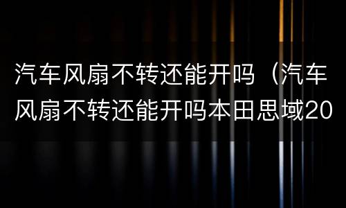 汽车风扇不转还能开吗（汽车风扇不转还能开吗本田思域2021款报价及图片自动挡）
