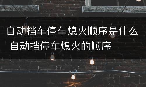 自动挡车停车熄火顺序是什么 自动挡停车熄火的顺序