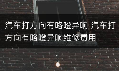汽车打方向有咯噔异响 汽车打方向有咯噔异响维修费用