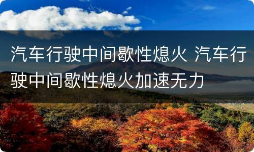 汽车行驶中间歇性熄火 汽车行驶中间歇性熄火加速无力