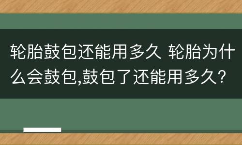 轮胎鼓包还能用多久 轮胎为什么会鼓包,鼓包了还能用多久?