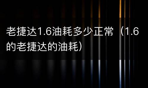 老捷达1.6油耗多少正常（1.6的老捷达的油耗）