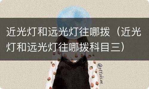 近光灯和远光灯往哪拨（近光灯和远光灯往哪拨科目三）