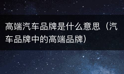 高端汽车品牌是什么意思（汽车品牌中的高端品牌）