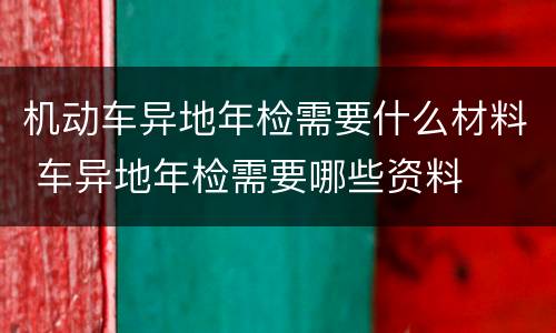 机动车异地年检需要什么材料 车异地年检需要哪些资料