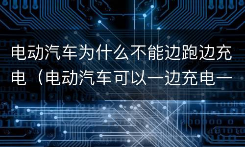 电动汽车为什么不能边跑边充电（电动汽车可以一边充电一边跑吗）