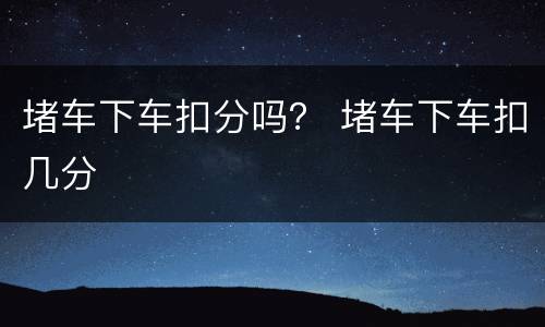 堵车下车扣分吗？ 堵车下车扣几分