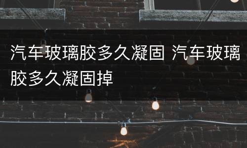 汽车玻璃胶多久凝固 汽车玻璃胶多久凝固掉