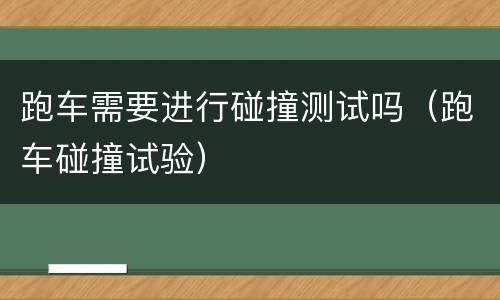 跑车需要进行碰撞测试吗（跑车碰撞试验）