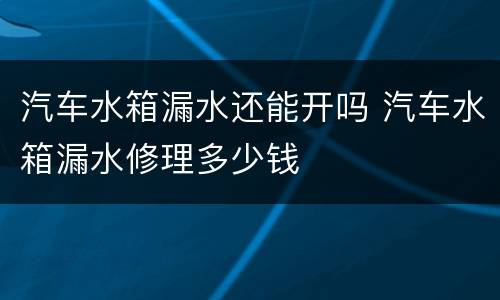 汽车水箱漏水还能开吗 汽车水箱漏水修理多少钱