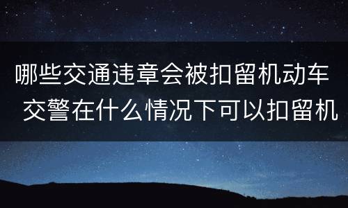 哪些交通违章会被扣留机动车 交警在什么情况下可以扣留机动车