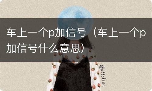 车上一个p加信号（车上一个p加信号什么意思）