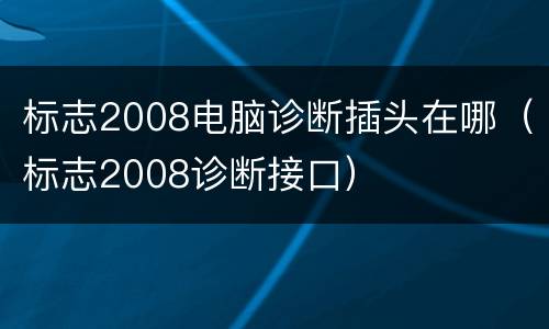 标志2008电脑诊断插头在哪（标志2008诊断接口）