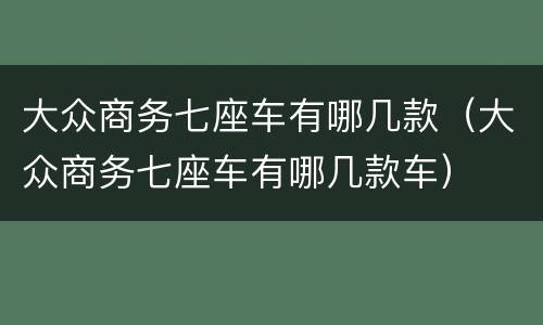 大众商务七座车有哪几款（大众商务七座车有哪几款车）