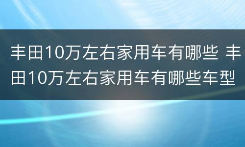 丰田10万左右家用车有哪些 丰田10万左右家用车有哪些车型
