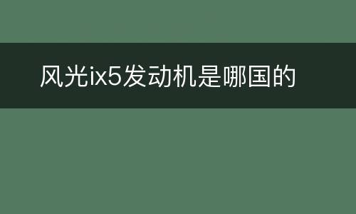 ​风光ix5发动机是哪国的