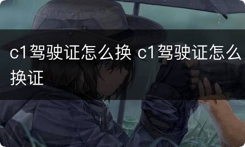 c1驾驶证怎么换 c1驾驶证怎么换证