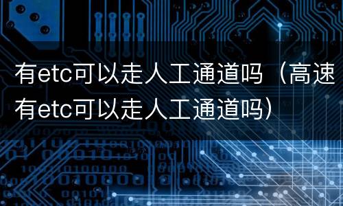 有etc可以走人工通道吗（高速有etc可以走人工通道吗）