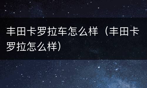 丰田卡罗拉车怎么样（丰田卡罗拉怎么样）