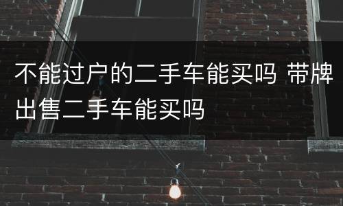 不能过户的二手车能买吗 带牌出售二手车能买吗