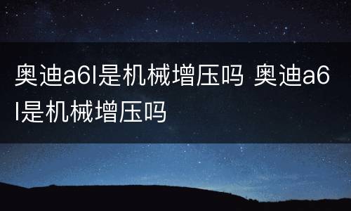 奥迪a6l是机械增压吗 奥迪a6l是机械增压吗