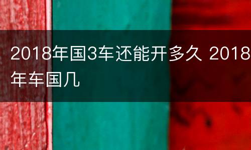 2018年国3车还能开多久 2018年车国几