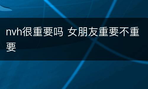 nvh很重要吗 女朋友重要不重要