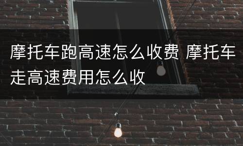 摩托车跑高速怎么收费 摩托车走高速费用怎么收