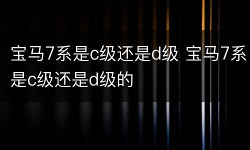 宝马7系是c级还是d级 宝马7系是c级还是d级的