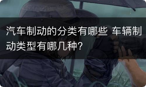 汽车制动的分类有哪些 车辆制动类型有哪几种?