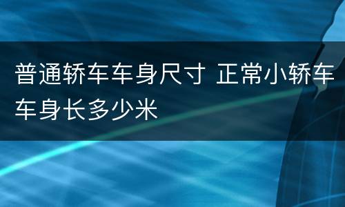 普通轿车车身尺寸 正常小轿车车身长多少米