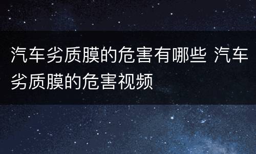 汽车劣质膜的危害有哪些 汽车劣质膜的危害视频