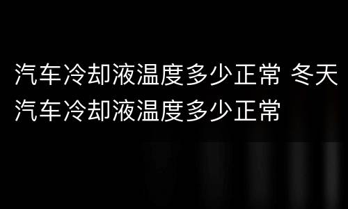 汽车冷却液温度多少正常 冬天汽车冷却液温度多少正常