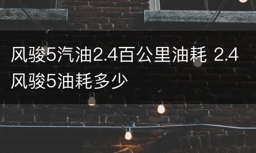风骏5汽油2.4百公里油耗 2.4风骏5油耗多少