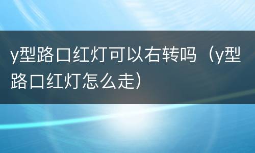 y型路口红灯可以右转吗（y型路口红灯怎么走）