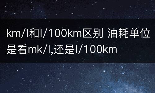 km/l和l/100km区别 油耗单位是看mk/l,还是l/100km