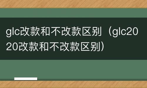 glc改款和不改款区别（glc2020改款和不改款区别）