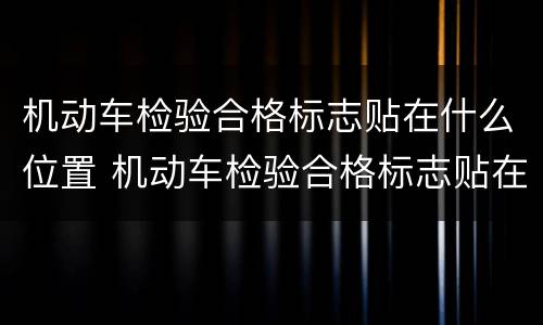机动车检验合格标志贴在什么位置 机动车检验合格标志贴在什么位置好